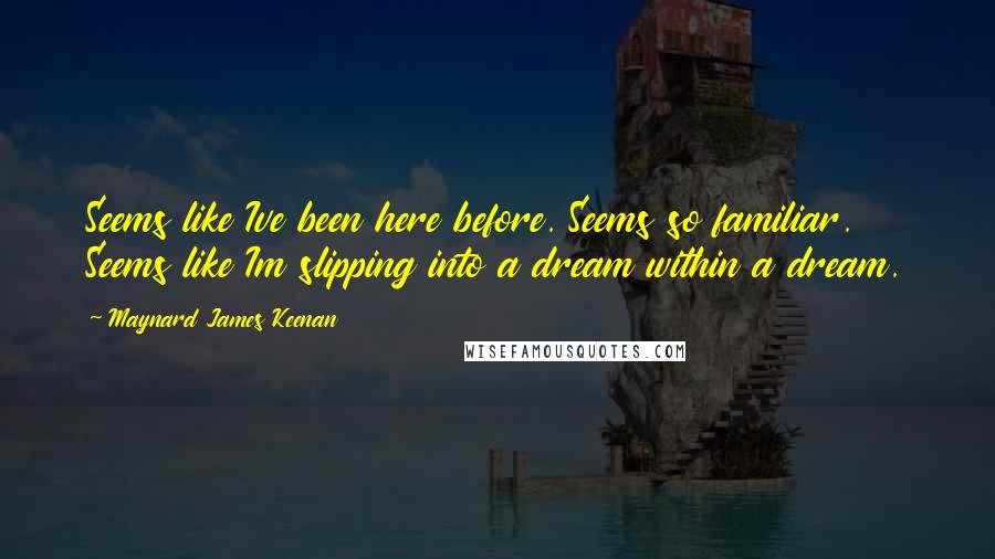 Maynard James Keenan Quotes: Seems like Ive been here before. Seems so familiar. Seems like Im slipping into a dream within a dream.