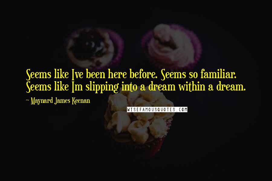 Maynard James Keenan Quotes: Seems like Ive been here before. Seems so familiar. Seems like Im slipping into a dream within a dream.