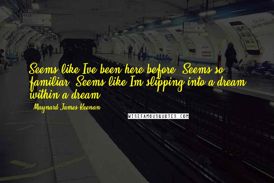 Maynard James Keenan Quotes: Seems like Ive been here before. Seems so familiar. Seems like Im slipping into a dream within a dream.