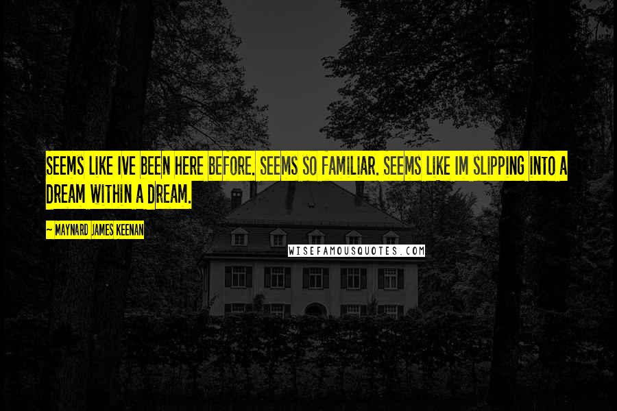 Maynard James Keenan Quotes: Seems like Ive been here before. Seems so familiar. Seems like Im slipping into a dream within a dream.