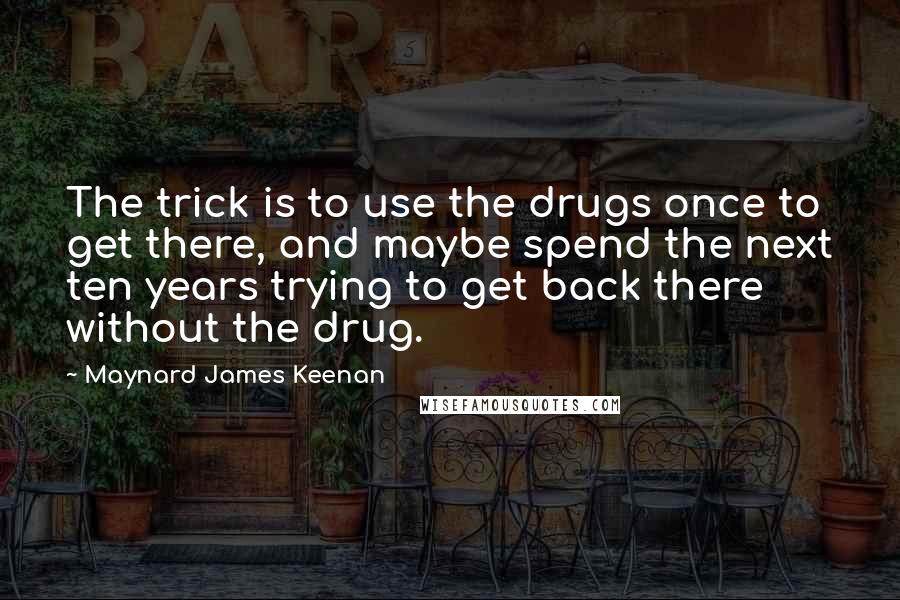 Maynard James Keenan Quotes: The trick is to use the drugs once to get there, and maybe spend the next ten years trying to get back there without the drug.