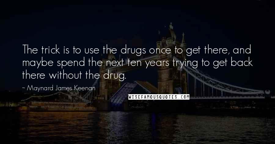 Maynard James Keenan Quotes: The trick is to use the drugs once to get there, and maybe spend the next ten years trying to get back there without the drug.