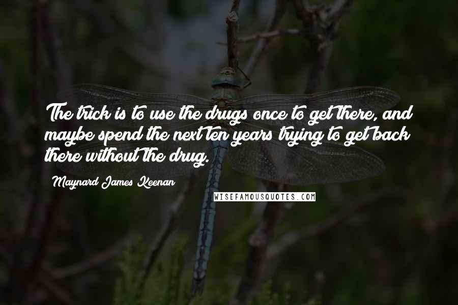 Maynard James Keenan Quotes: The trick is to use the drugs once to get there, and maybe spend the next ten years trying to get back there without the drug.