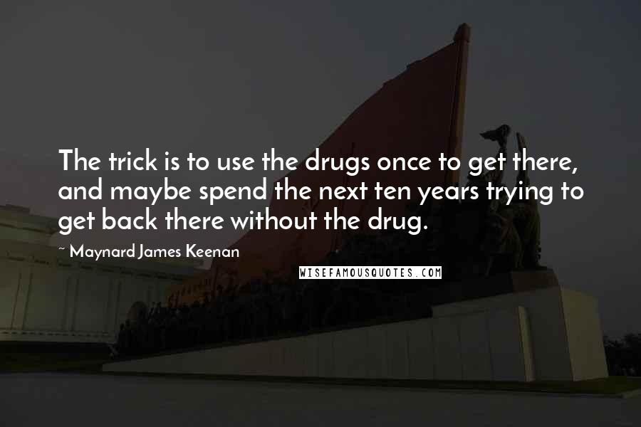 Maynard James Keenan Quotes: The trick is to use the drugs once to get there, and maybe spend the next ten years trying to get back there without the drug.