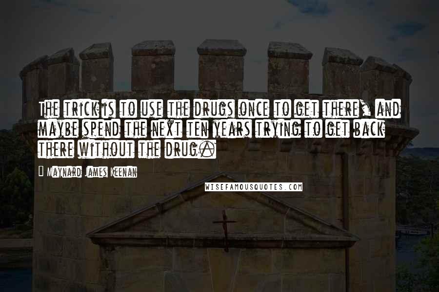 Maynard James Keenan Quotes: The trick is to use the drugs once to get there, and maybe spend the next ten years trying to get back there without the drug.