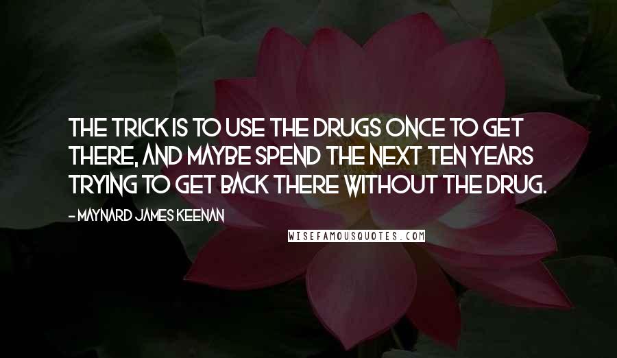 Maynard James Keenan Quotes: The trick is to use the drugs once to get there, and maybe spend the next ten years trying to get back there without the drug.