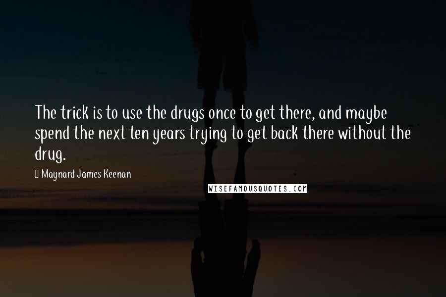 Maynard James Keenan Quotes: The trick is to use the drugs once to get there, and maybe spend the next ten years trying to get back there without the drug.