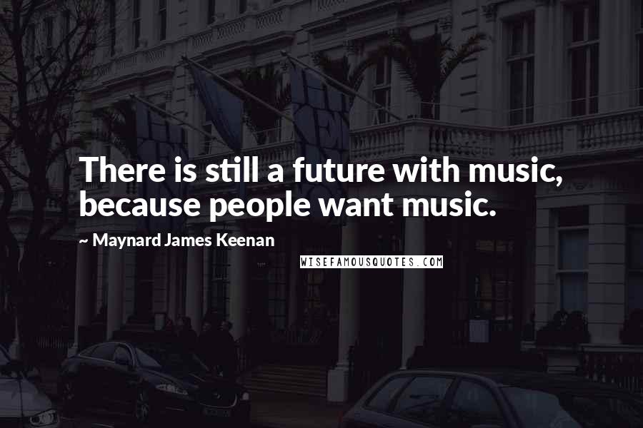 Maynard James Keenan Quotes: There is still a future with music, because people want music.