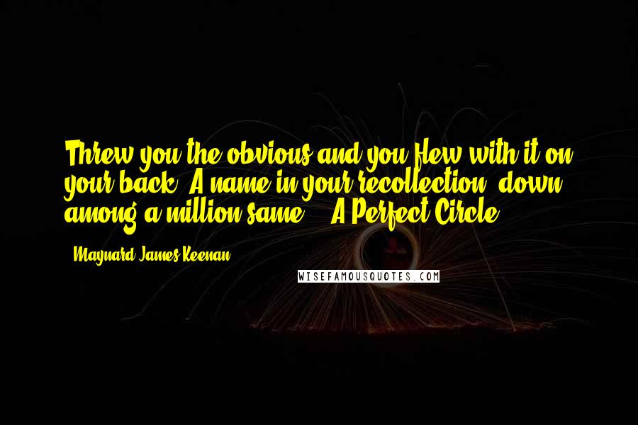 Maynard James Keenan Quotes: Threw you the obvious and you flew with it on your back, A name in your recollection, down among a million same. - A Perfect Circle.