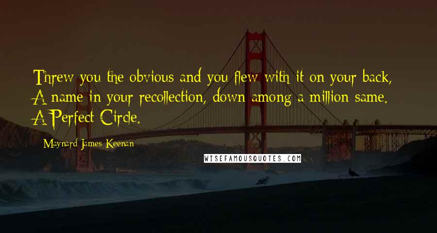 Maynard James Keenan Quotes: Threw you the obvious and you flew with it on your back, A name in your recollection, down among a million same. - A Perfect Circle.