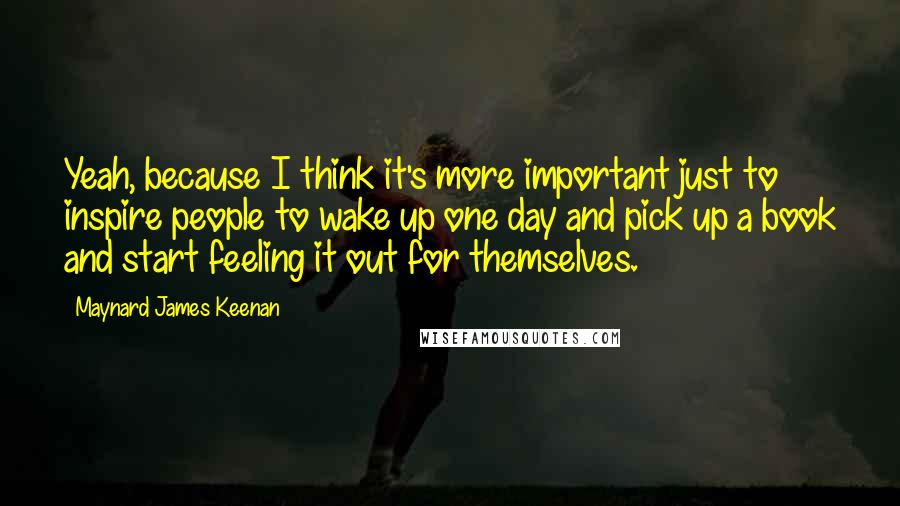 Maynard James Keenan Quotes: Yeah, because I think it's more important just to inspire people to wake up one day and pick up a book and start feeling it out for themselves.