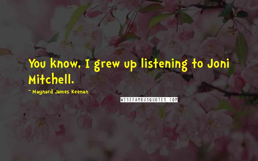 Maynard James Keenan Quotes: You know, I grew up listening to Joni Mitchell.