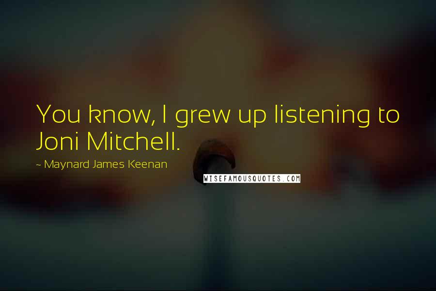 Maynard James Keenan Quotes: You know, I grew up listening to Joni Mitchell.