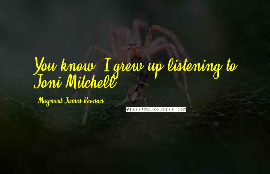 Maynard James Keenan Quotes: You know, I grew up listening to Joni Mitchell.