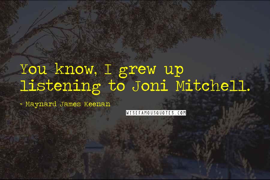 Maynard James Keenan Quotes: You know, I grew up listening to Joni Mitchell.