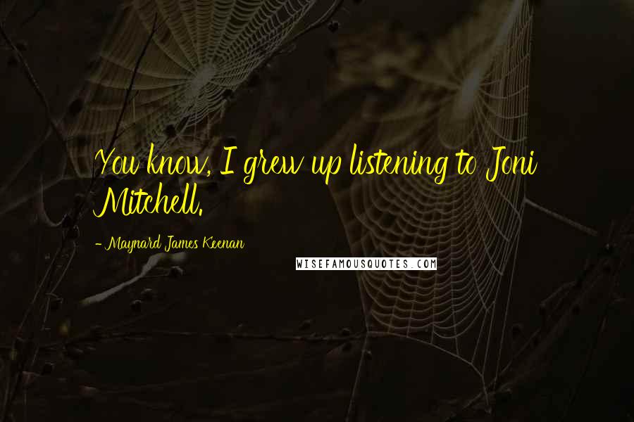 Maynard James Keenan Quotes: You know, I grew up listening to Joni Mitchell.