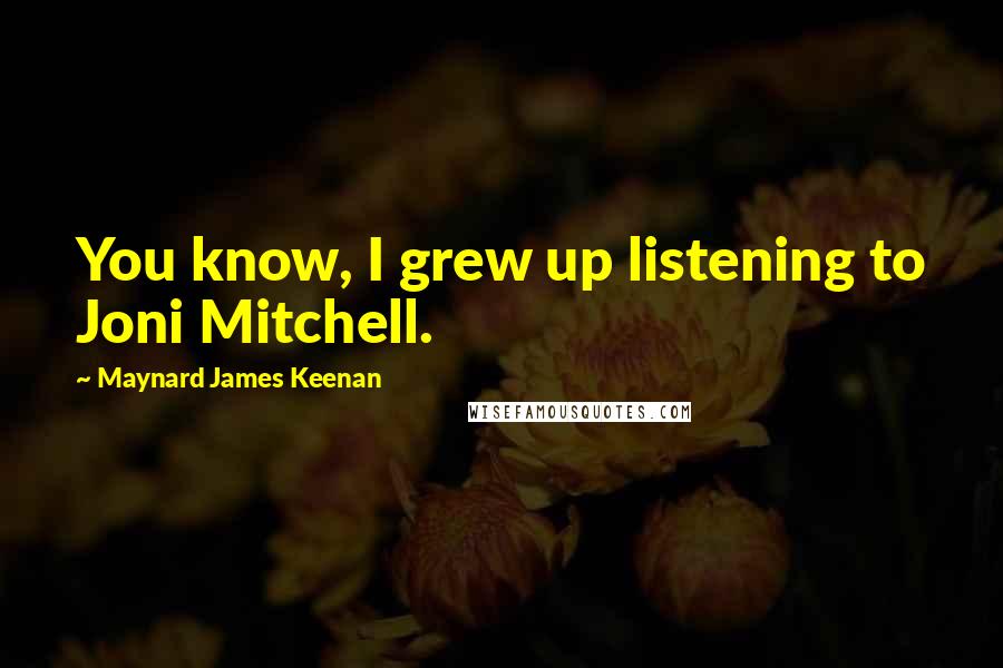 Maynard James Keenan Quotes: You know, I grew up listening to Joni Mitchell.