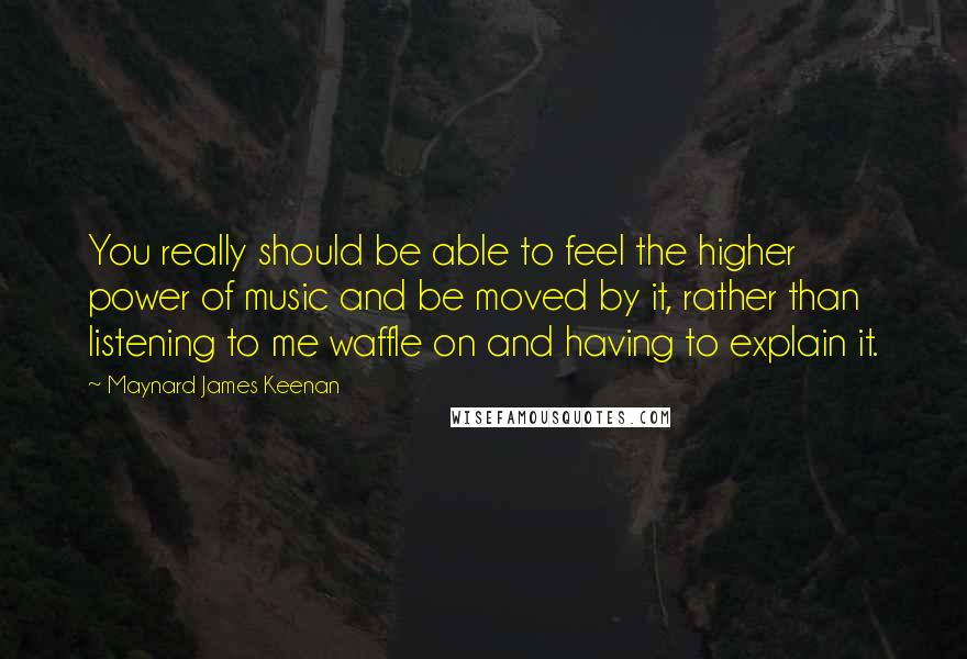 Maynard James Keenan Quotes: You really should be able to feel the higher power of music and be moved by it, rather than listening to me waffle on and having to explain it.