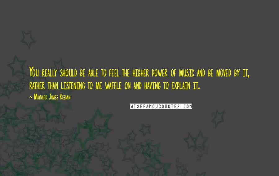 Maynard James Keenan Quotes: You really should be able to feel the higher power of music and be moved by it, rather than listening to me waffle on and having to explain it.