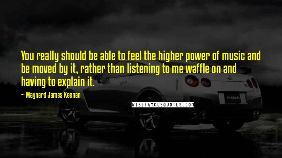 Maynard James Keenan Quotes: You really should be able to feel the higher power of music and be moved by it, rather than listening to me waffle on and having to explain it.