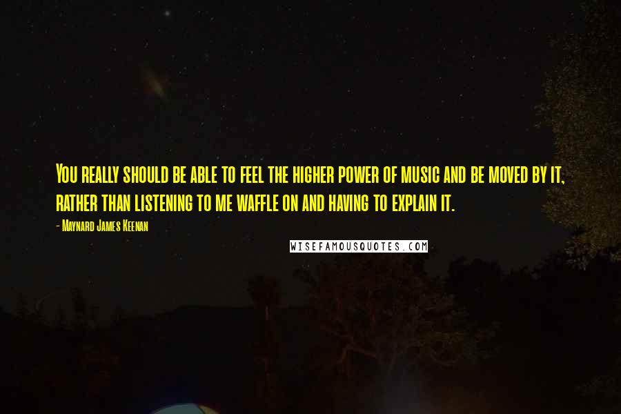 Maynard James Keenan Quotes: You really should be able to feel the higher power of music and be moved by it, rather than listening to me waffle on and having to explain it.