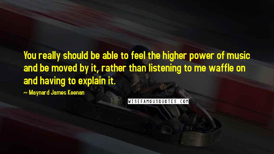 Maynard James Keenan Quotes: You really should be able to feel the higher power of music and be moved by it, rather than listening to me waffle on and having to explain it.