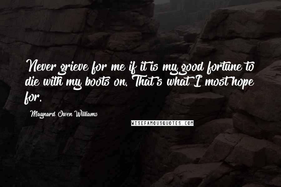 Maynard Owen Williams Quotes: Never grieve for me if it is my good fortune to die with my boots on. That's what I most hope for.