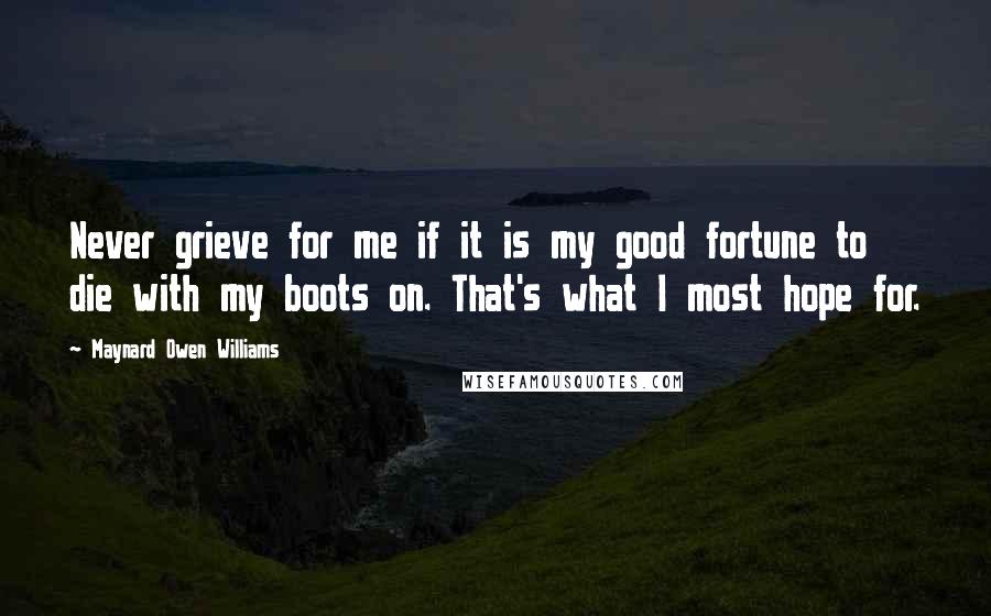 Maynard Owen Williams Quotes: Never grieve for me if it is my good fortune to die with my boots on. That's what I most hope for.