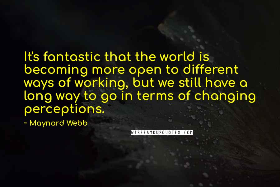 Maynard Webb Quotes: It's fantastic that the world is becoming more open to different ways of working, but we still have a long way to go in terms of changing perceptions.