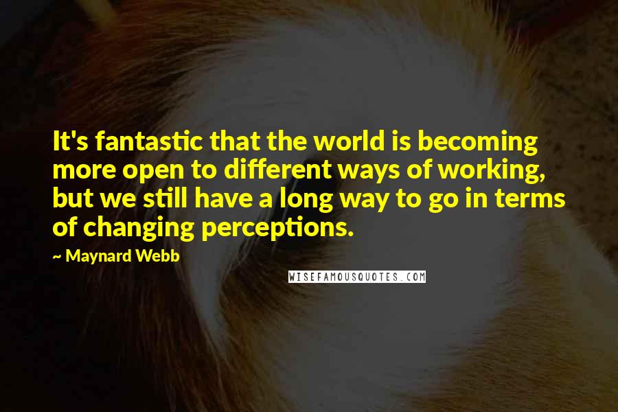 Maynard Webb Quotes: It's fantastic that the world is becoming more open to different ways of working, but we still have a long way to go in terms of changing perceptions.