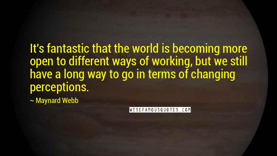 Maynard Webb Quotes: It's fantastic that the world is becoming more open to different ways of working, but we still have a long way to go in terms of changing perceptions.