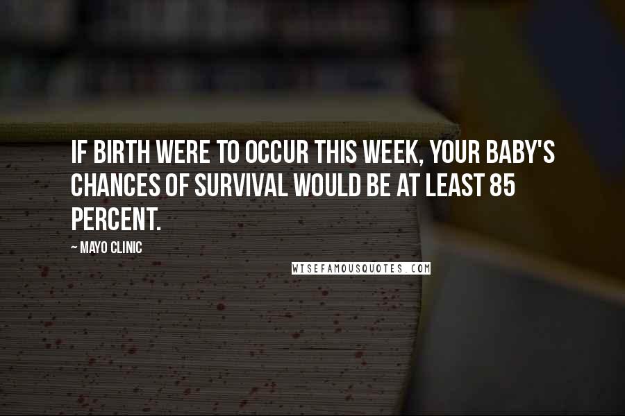 Mayo Clinic Quotes: If birth were to occur this week, your baby's chances of survival would be at least 85 percent.