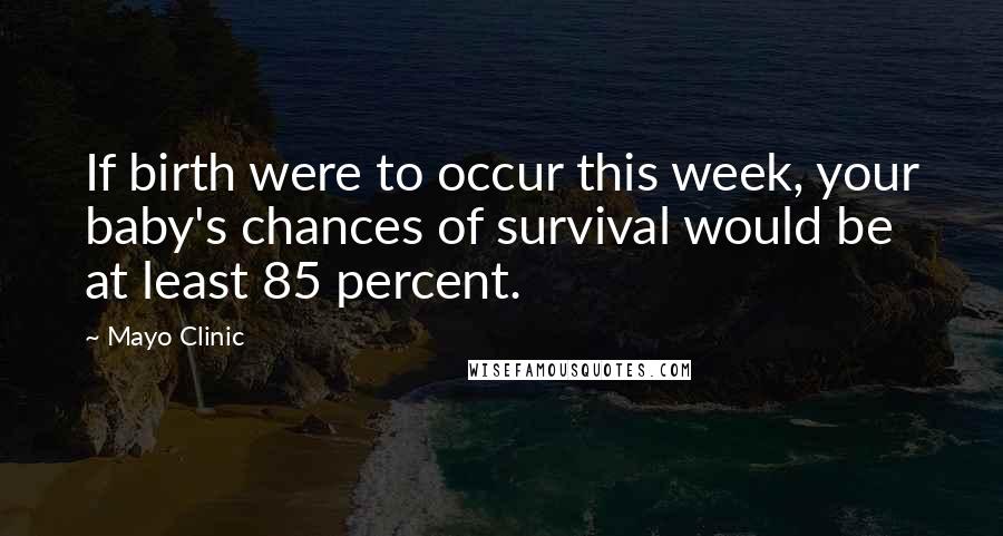 Mayo Clinic Quotes: If birth were to occur this week, your baby's chances of survival would be at least 85 percent.