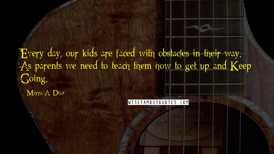 Mayra A. Diaz Quotes: Every day, our kids are faced with obstacles in their way. As parents we need to teach them how to get up and Keep Going.