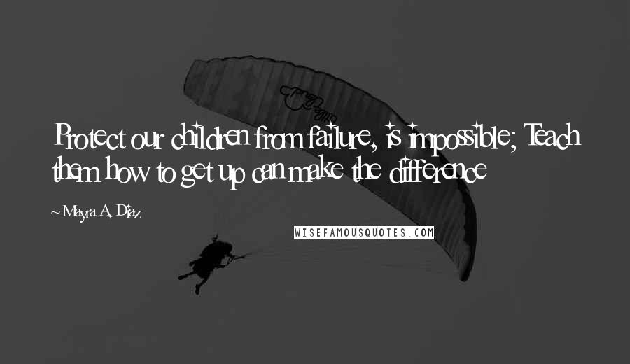 Mayra A. Diaz Quotes: Protect our children from failure, is impossible; Teach them how to get up can make the difference