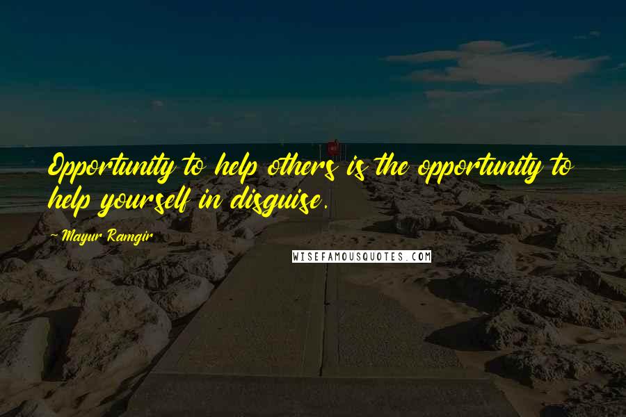 Mayur Ramgir Quotes: Opportunity to help others is the opportunity to help yourself in disguise.