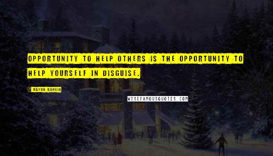 Mayur Ramgir Quotes: Opportunity to help others is the opportunity to help yourself in disguise.