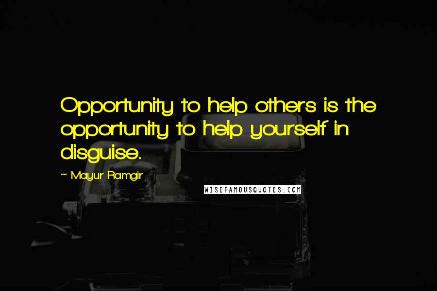 Mayur Ramgir Quotes: Opportunity to help others is the opportunity to help yourself in disguise.