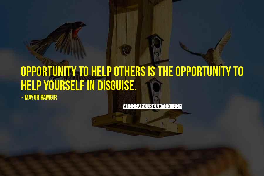 Mayur Ramgir Quotes: Opportunity to help others is the opportunity to help yourself in disguise.