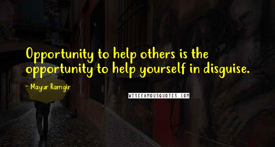 Mayur Ramgir Quotes: Opportunity to help others is the opportunity to help yourself in disguise.