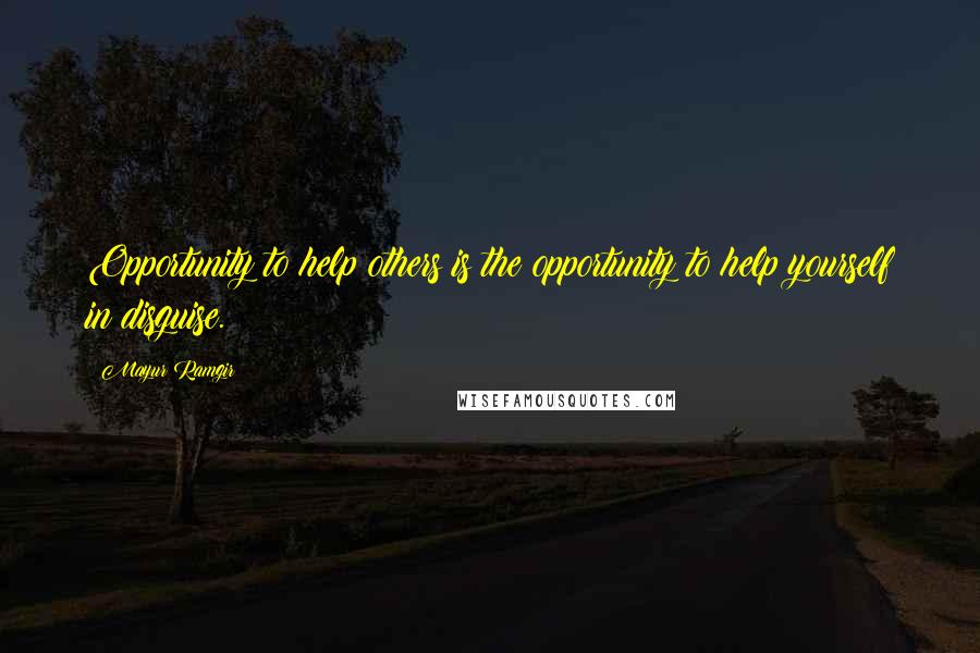 Mayur Ramgir Quotes: Opportunity to help others is the opportunity to help yourself in disguise.