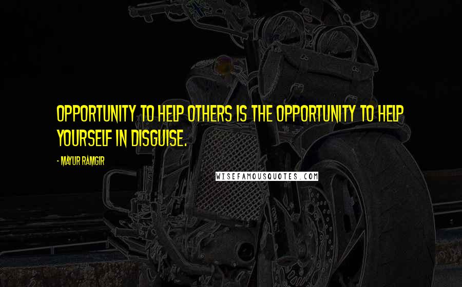 Mayur Ramgir Quotes: Opportunity to help others is the opportunity to help yourself in disguise.