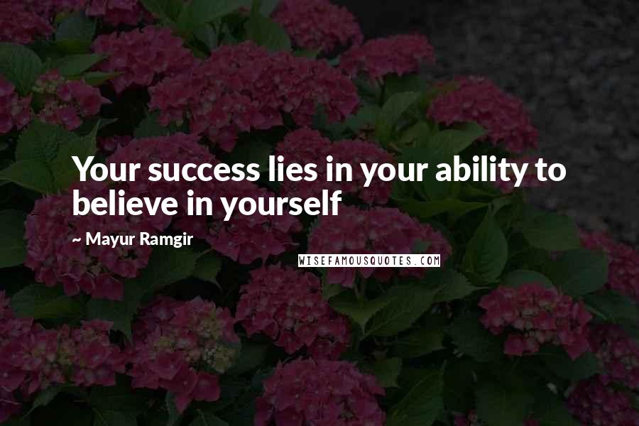 Mayur Ramgir Quotes: Your success lies in your ability to believe in yourself