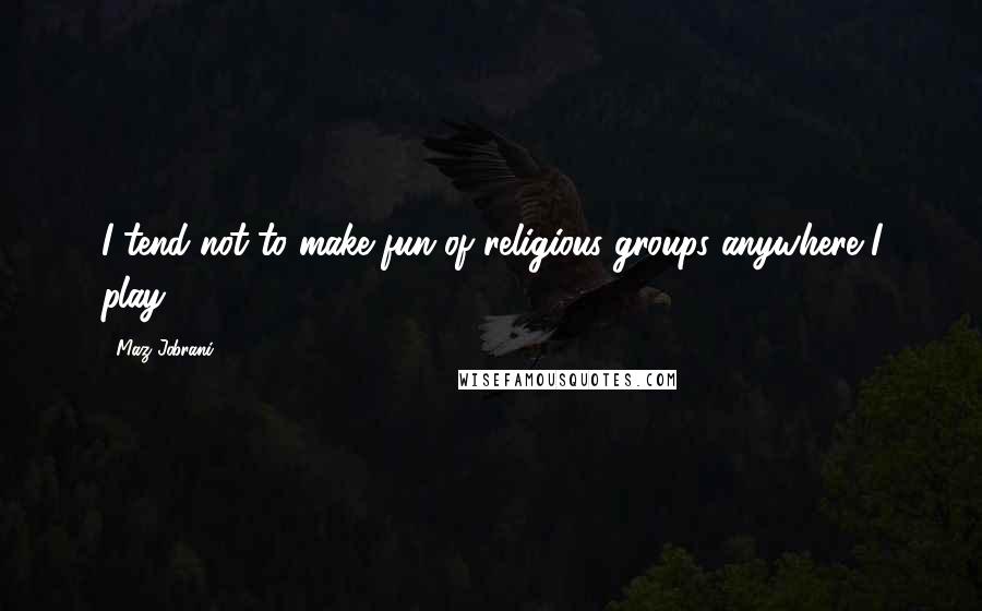 Maz Jobrani Quotes: I tend not to make fun of religious groups anywhere I play.