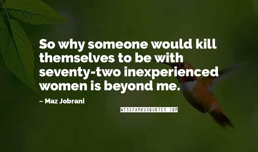 Maz Jobrani Quotes: So why someone would kill themselves to be with seventy-two inexperienced women is beyond me.