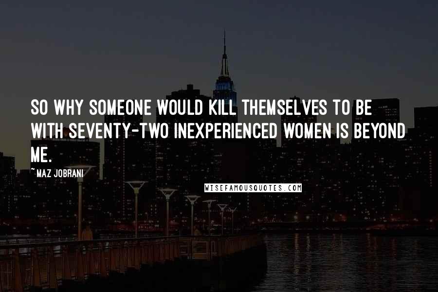 Maz Jobrani Quotes: So why someone would kill themselves to be with seventy-two inexperienced women is beyond me.