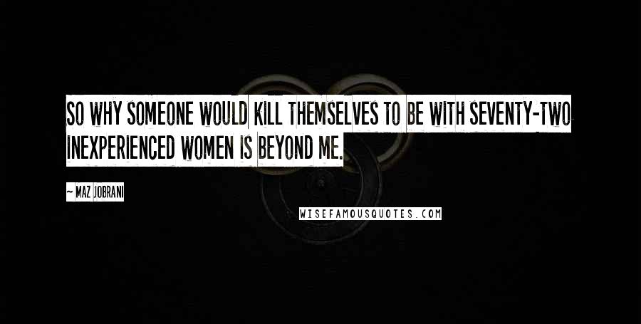 Maz Jobrani Quotes: So why someone would kill themselves to be with seventy-two inexperienced women is beyond me.