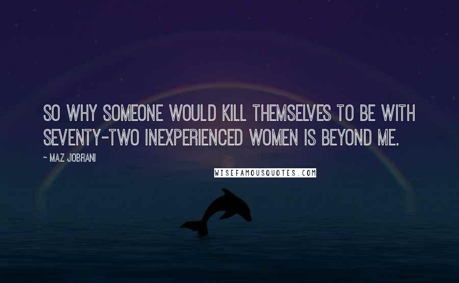 Maz Jobrani Quotes: So why someone would kill themselves to be with seventy-two inexperienced women is beyond me.