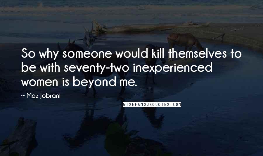 Maz Jobrani Quotes: So why someone would kill themselves to be with seventy-two inexperienced women is beyond me.