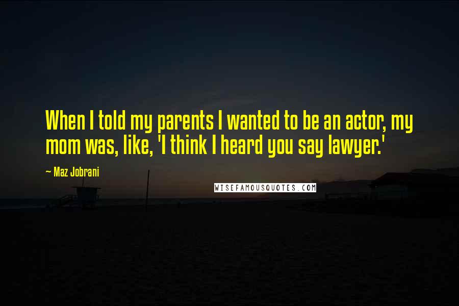 Maz Jobrani Quotes: When I told my parents I wanted to be an actor, my mom was, like, 'I think I heard you say lawyer.'